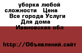 уборка любой сложности › Цена ­ 250 - Все города Услуги » Для дома   . Ивановская обл.